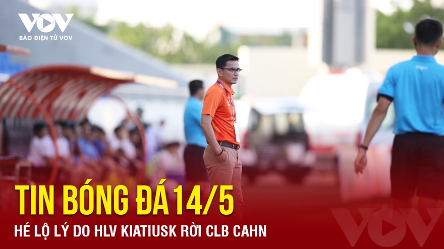 Tin bóng đá 14/5: Hé lộ lý do HLV Kiatisuk rời CLB CAHN